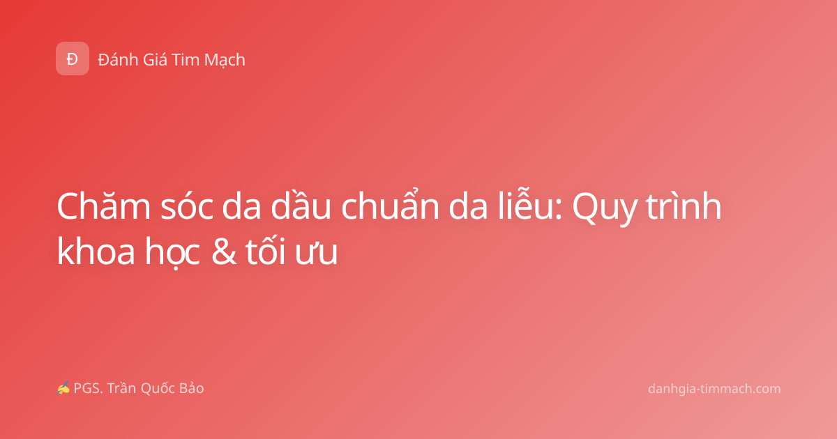 Chăm sóc da dầu chuẩn da liễu: Quy trình khoa học & tối ưu